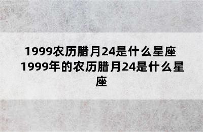 1999农历腊月24是什么星座 1999年的农历腊月24是什么星座